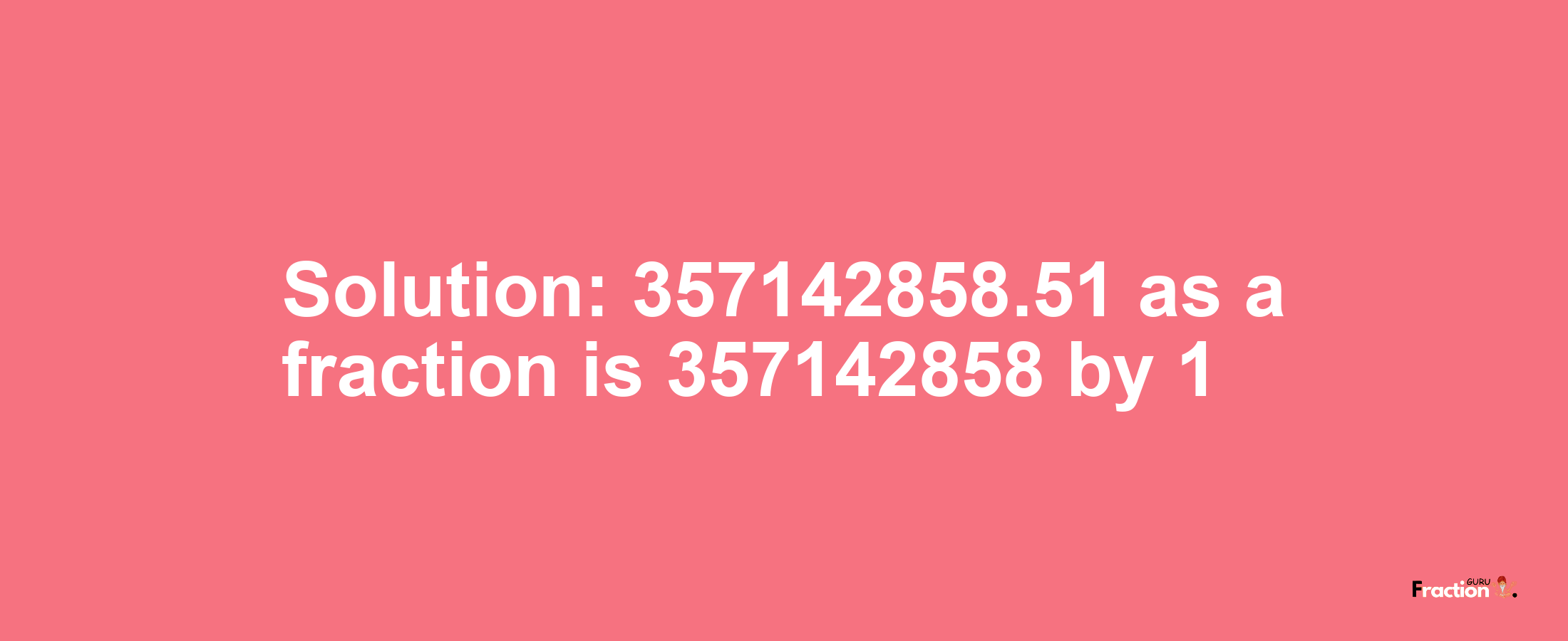 Solution:357142858.51 as a fraction is 357142858/1